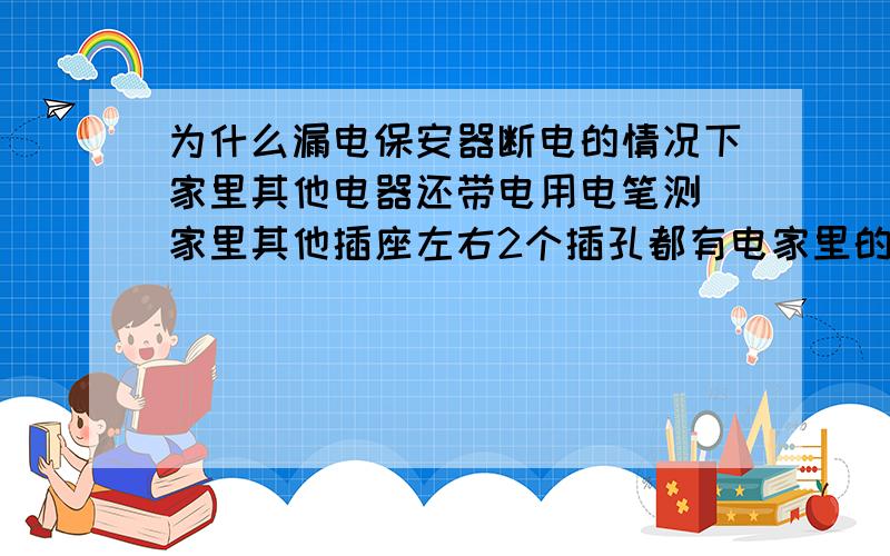 为什么漏电保安器断电的情况下家里其他电器还带电用电笔测 家里其他插座左右2个插孔都有电家里的电都是从这个漏电保安器接出来的 .（就这1个漏电保安器）漏电保安器断电的情况下所