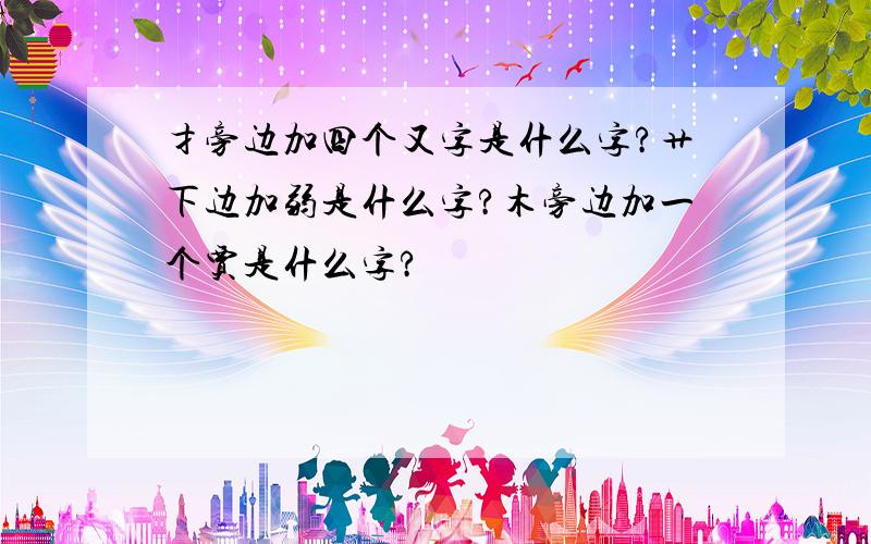 扌旁边加四个又字是什么字?艹下边加弱是什么字?木旁边加一个贾是什么字?