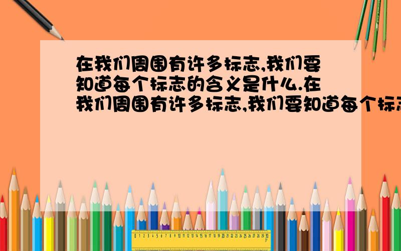 在我们周围有许多标志,我们要知道每个标志的含义是什么.在我们周围有许多标志,我们要知道每个标志的含义是什么,我们必须遵守不同场合的不同规则.