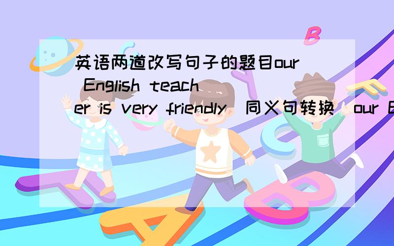 英语两道改写句子的题目our English teacher is very friendly(同义句转换)our English teacher is___to___ ___ ___ You should't worry about what other people are wearing (改为同义句)You should't ___ ___ ___ what other people are wearin