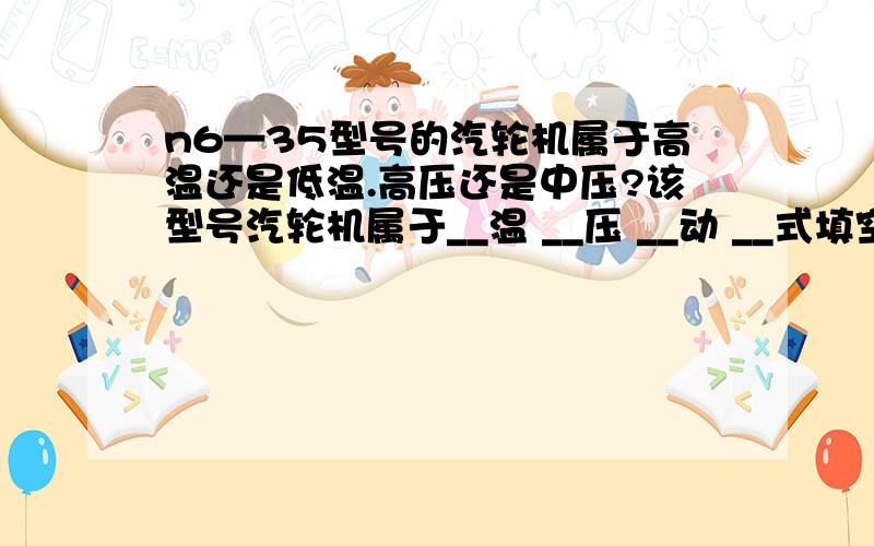 n6—35型号的汽轮机属于高温还是低温.高压还是中压?该型号汽轮机属于__温 __压 __动 __式填空.