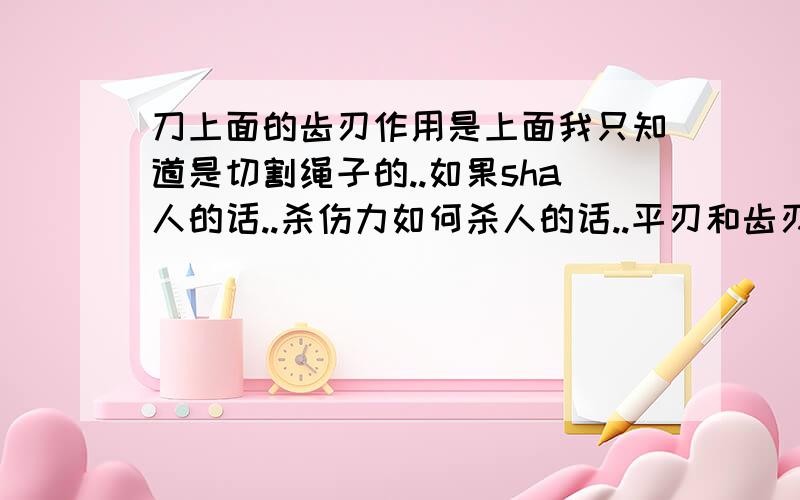 刀上面的齿刃作用是上面我只知道是切割绳子的..如果sha人的话..杀伤力如何杀人的话..平刃和齿刃那个造成的伤害啊..在实战中.有齿刃和没齿刃优点/优势和缺点是什么