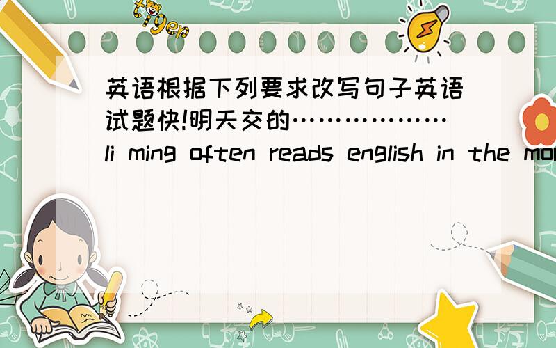 英语根据下列要求改写句子英语试题快!明天交的………………li ming often reads english in the morning.(一般疑问句)--li ming often___ english in the morning?they like their presents.（改否定句）                  they