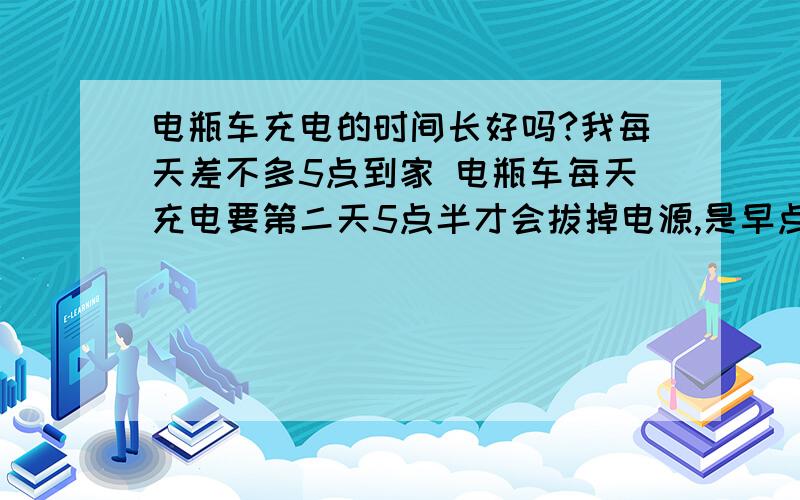 电瓶车充电的时间长好吗?我每天差不多5点到家 电瓶车每天充电要第二天5点半才会拔掉电源,是早点充电好还是晚点充电好