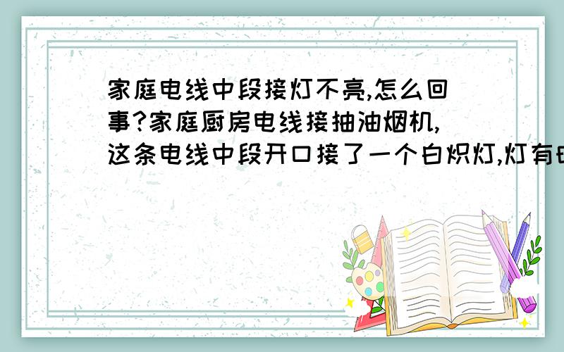 家庭电线中段接灯不亮,怎么回事?家庭厨房电线接抽油烟机,这条电线中段开口接了一个白炽灯,灯有时亮有时不亮,但抽油烟机却一直处于通电中,请问高手这是怎么回事呢?