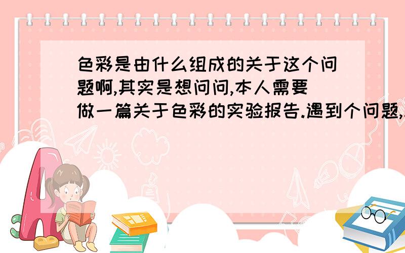 色彩是由什么组成的关于这个问题啊,其实是想问问,本人需要做一篇关于色彩的实验报告.遇到个问题,就是色彩是由三原色组成的还是别的什么.还有如果有知道关于人眼如何看到色彩和三原