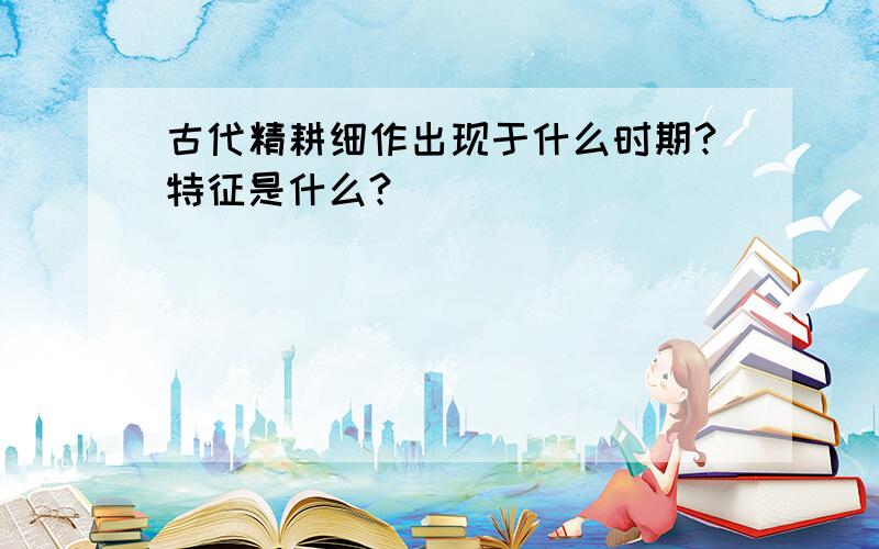 古代精耕细作出现于什么时期?特征是什么?