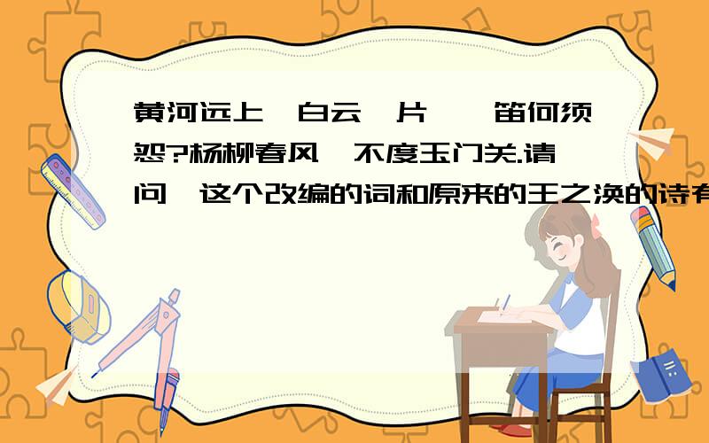 黄河远上,白云一片,羌笛何须怨?杨柳春风,不度玉门关.请问,这个改编的词和原来的王之涣的诗有什么不同?,好的话,