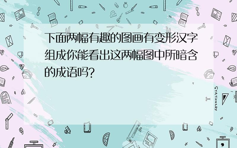 下面两幅有趣的图画有变形汉字组成你能看出这两幅图中所暗含的成语吗?