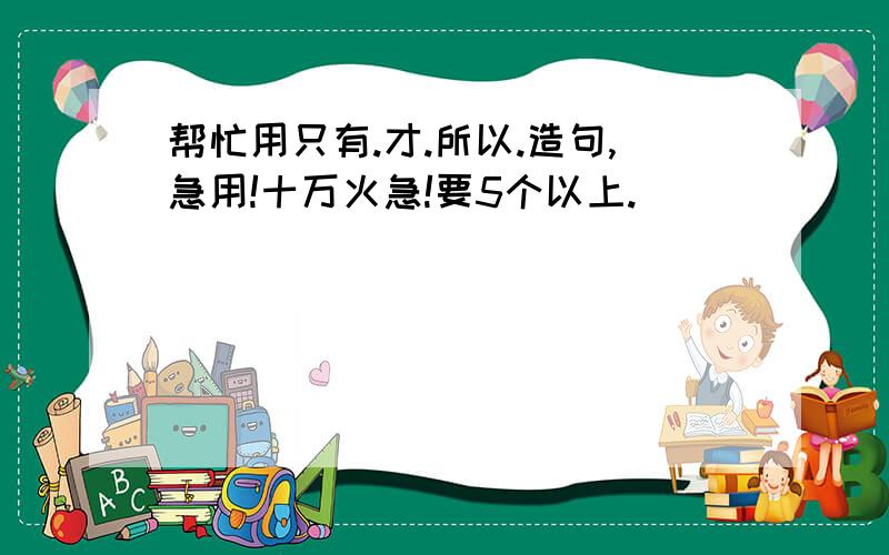 帮忙用只有.才.所以.造句,急用!十万火急!要5个以上.