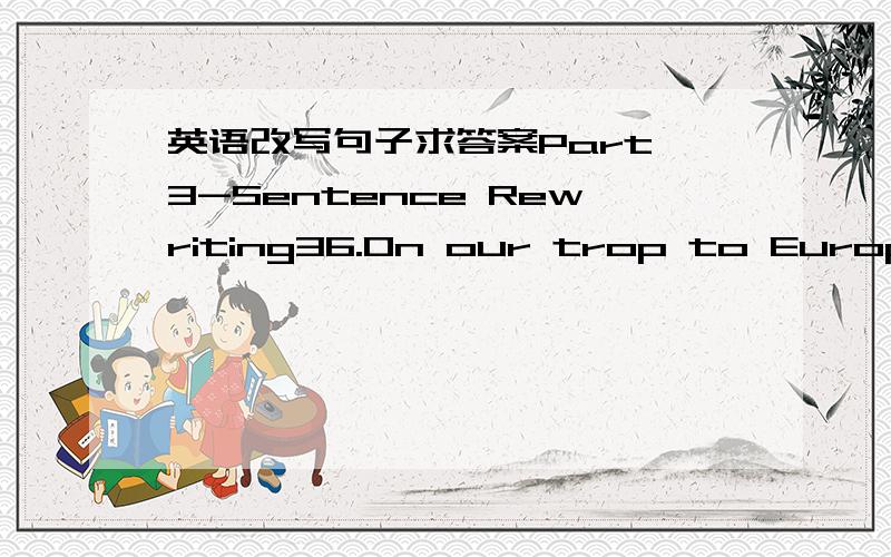 英语改写句子求答案Part 3-Sentence Rewriting36.On our trop to Europe,we wanted to visit Spain,but we didn’t have enough time to 37.A bus hit a man who was walking down Market Street.Rewrite,beginning with Walking down Market Street.A there