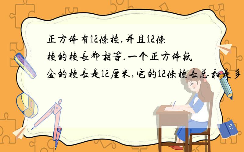 正方体有12条棱,并且12条棱的棱长都相等.一个正方体纸盒的棱长是12厘米,它的12条棱长总和是多少厘米?快.