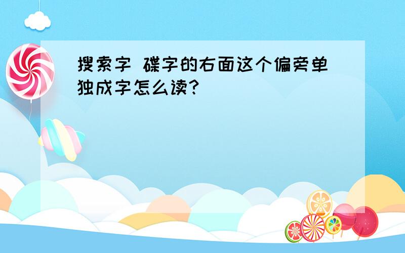 搜索字 碟字的右面这个偏旁单独成字怎么读?