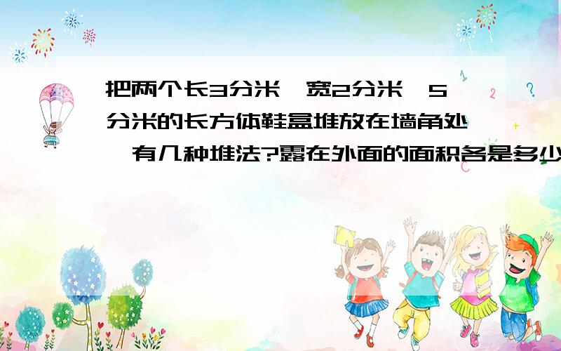 把两个长3分米,宽2分米,5分米的长方体鞋盒堆放在墙角处,有几种堆法?露在外面的面积各是多少?