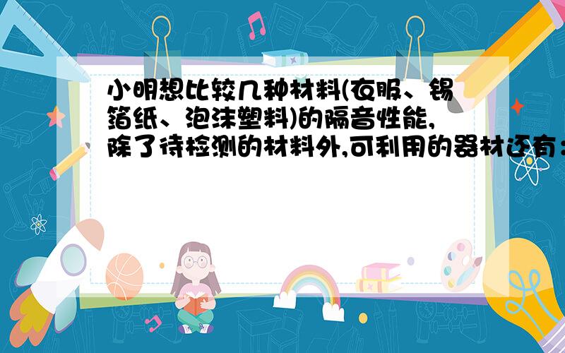 小明想比较几种材料(衣服、锡箔纸、泡沫塑料)的隔音性能,除了待检测的材料外,可利用的器材还有：音叉、机械闹钟、鞋盒.在本实验中适合作声源的是_______；小明将声源放入鞋盒内,在其四