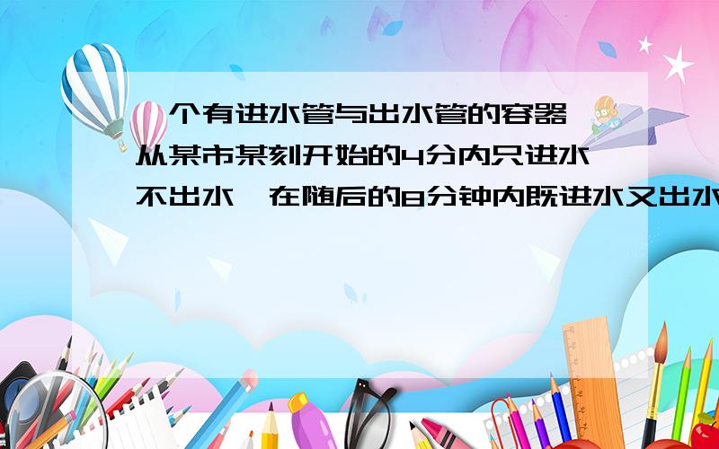 一个有进水管与出水管的容器,从某市某刻开始的4分内只进水不出水,在随后的8分钟内既进水又出水,每分的进水量和出水量是两个常数,容器内的水量y（单位：升）与时间x（单位：分）之间