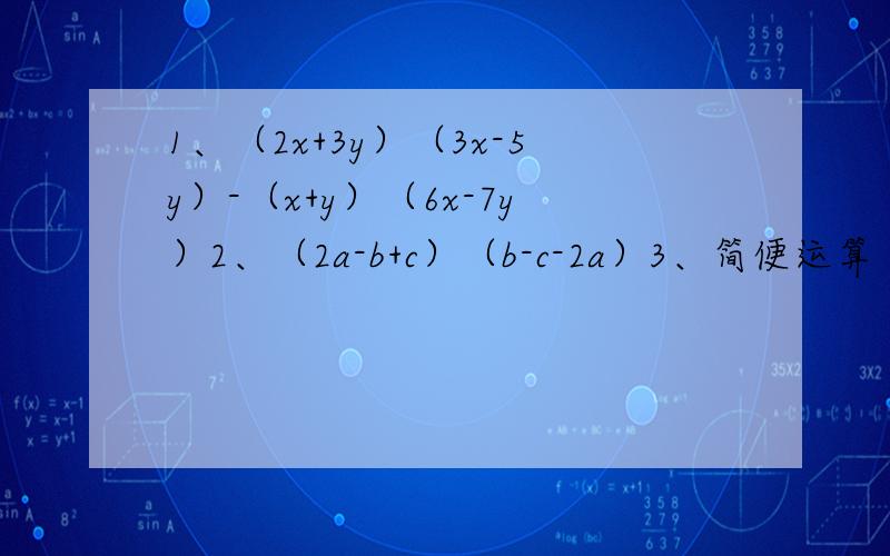 1、（2x+3y）（3x-5y）-（x+y）（6x-7y）2、（2a-b+c）（b-c-2a）3、简便运算 99.8^24、简便运算 （10+1）（10^2+1）（10^4+1）（10^8+1）5\ 6(x+y)^2-2(x-y)(x+y)请勿灌水.