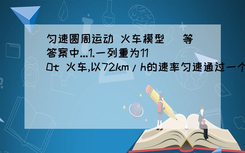 匀速圆周运动 火车模型 （等答案中...1.一列重为110t 火车,以72km/h的速率匀速通过一个内外轨一样高的弯道,弯道半径400m,（1）式计算铁轨收到的侧压力（2）若要使火车以此速率通过的弯道,且