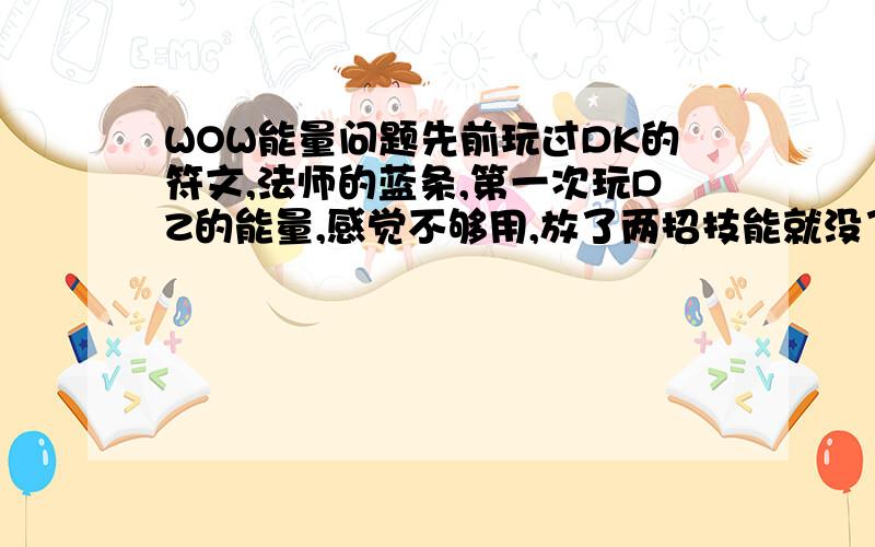 WOW能量问题先前玩过DK的符文,法师的蓝条,第一次玩DZ的能量,感觉不够用,放了两招技能就没了,怎么才能最合理运用能量呢?