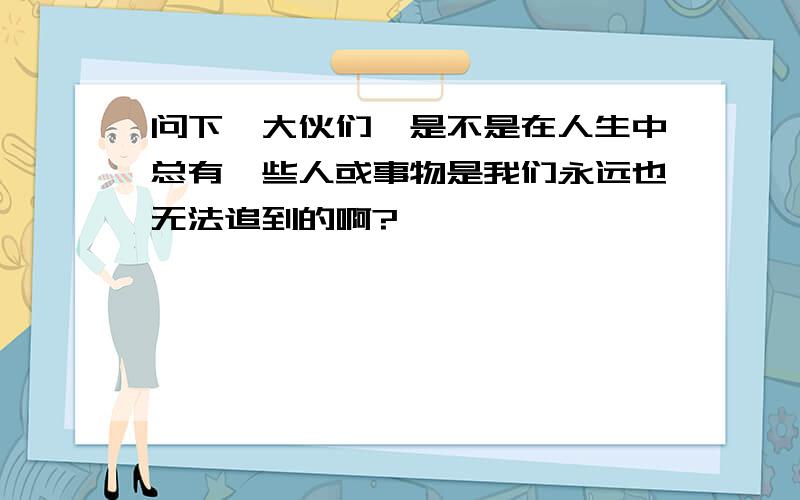 问下,大伙们,是不是在人生中总有一些人或事物是我们永远也无法追到的啊?