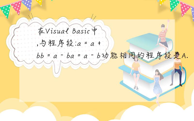 在Visual Basic中,与程序段:a = a + bb = a - ba = a - b功能相同的程序段是A.　a = b　　b = aB.　a = a + b　　a = a - b　　b = a - bC.t = aa = bb = tD.　If a > b Thena = b　　Elseb = a　　End If请问这道题为什么选C啊?