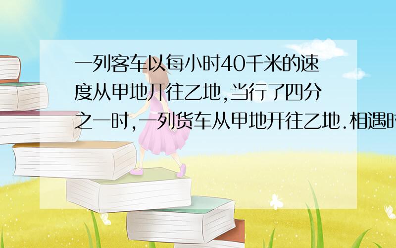 一列客车以每小时40千米的速度从甲地开往乙地,当行了四分之一时,一列货车从甲地开往乙地.相遇时,货车行了150千米,已知客车速度是货车的五分之四,甲乙两地的距离是多少?