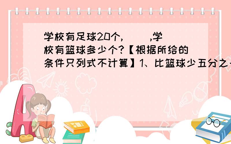 学校有足球20个,（ ）,学校有篮球多少个?【根据所给的条件只列式不计算】1、比篮球少五分之一.2、篮球比足球多五分之一.3、比篮球多五分之一.4、篮球比足球的五分之一少一个.5、比篮球