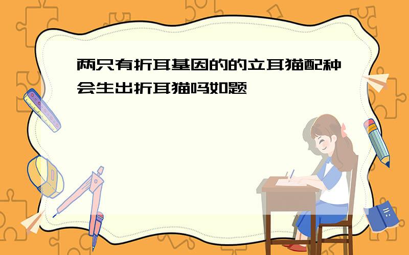 两只有折耳基因的的立耳猫配种会生出折耳猫吗如题