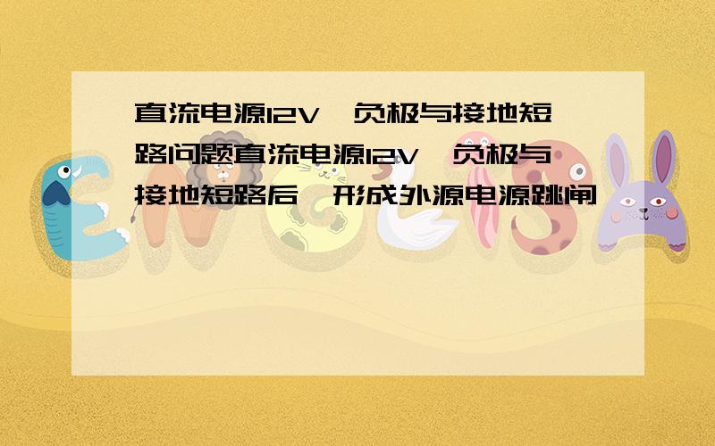 直流电源12V,负极与接地短路问题直流电源12V,负极与接地短路后,形成外源电源跳闸,