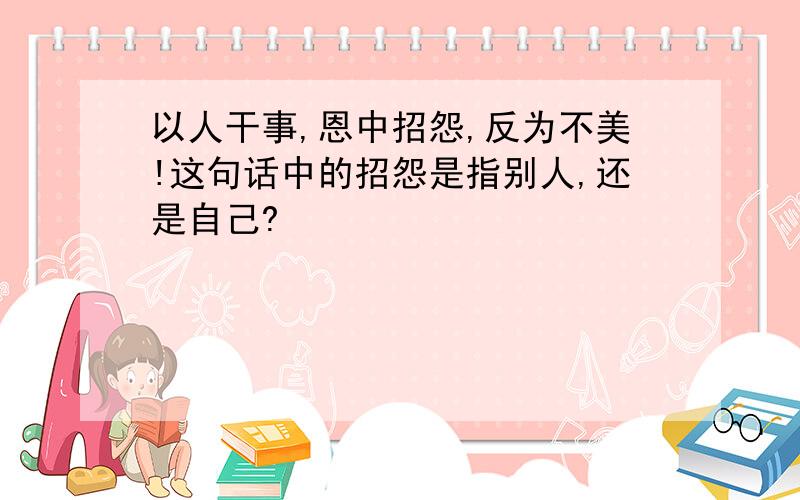 以人干事,恩中招怨,反为不美!这句话中的招怨是指别人,还是自己?