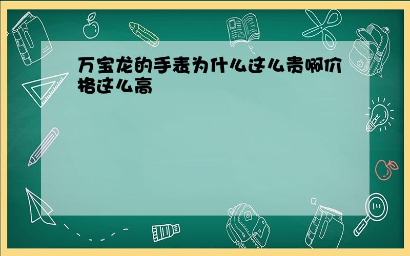 万宝龙的手表为什么这么贵啊价格这么高