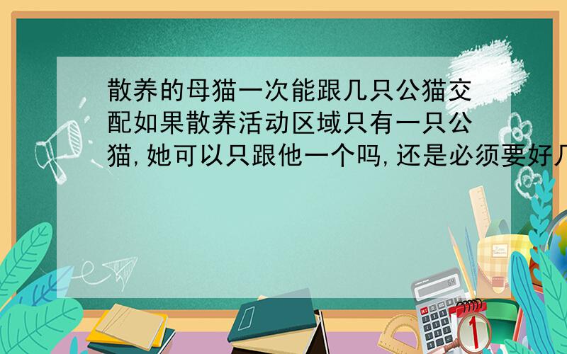 散养的母猫一次能跟几只公猫交配如果散养活动区域只有一只公猫,她可以只跟他一个吗,还是必须要好几只不同的公猫?