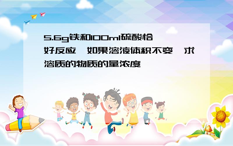 5.6g铁和100ml硫酸恰好反应,如果溶液体积不变,求溶质的物质的量浓度