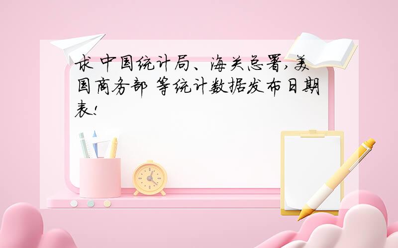 求 中国统计局、海关总署,美国商务部 等统计数据发布日期表!