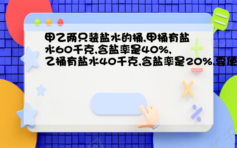 甲乙两只装盐水的桶,甲桶有盐水60千克,含盐率是40%,乙桶有盐水40千克,含盐率是20%.要使两桶盐水的含盐率相等,需要把两桶的盐水互相交换多少千克?