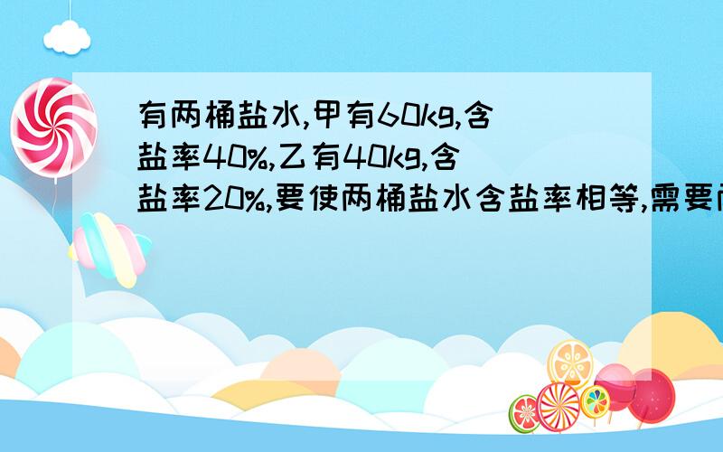 有两桶盐水,甲有60kg,含盐率40%,乙有40kg,含盐率20%,要使两桶盐水含盐率相等,需要两桶盐水互换多少