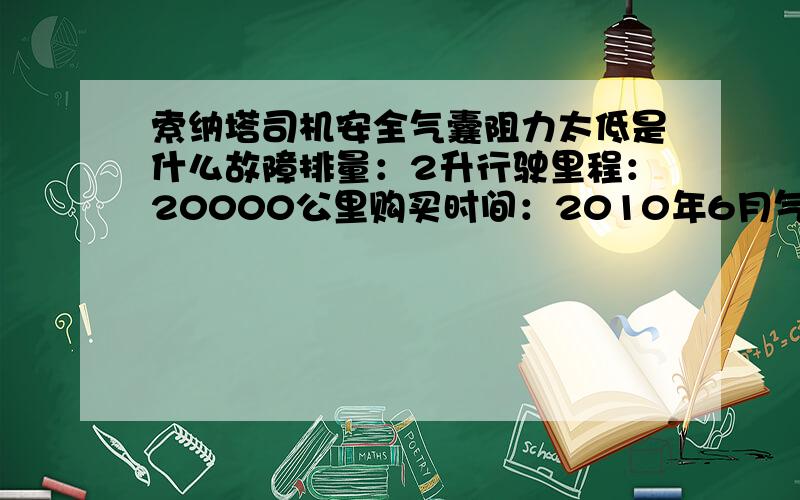 索纳塔司机安全气囊阻力太低是什么故障排量：2升行驶里程：20000公里购买时间：2010年6月气囊故障等亮、用电脑请不掉、显示司机安全气囊阻力太低,换了气囊游丝也没用.出现问题前的维修