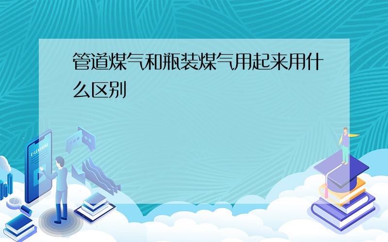 管道煤气和瓶装煤气用起来用什么区别