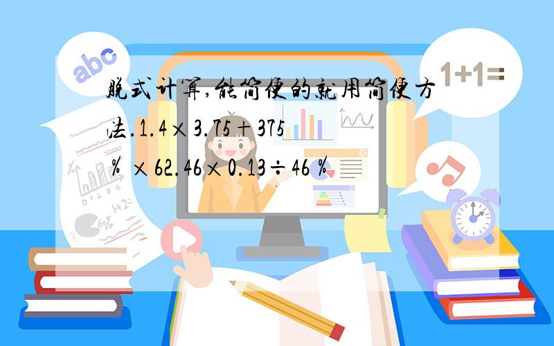 脱式计算,能简便的就用简便方法.1.4×3.75+375％×62.46×0.13÷46％