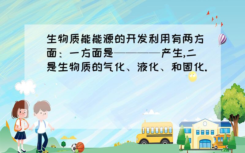 生物质能能源的开发利用有两方面：一方面是————产生,二是生物质的气化、液化、和固化.