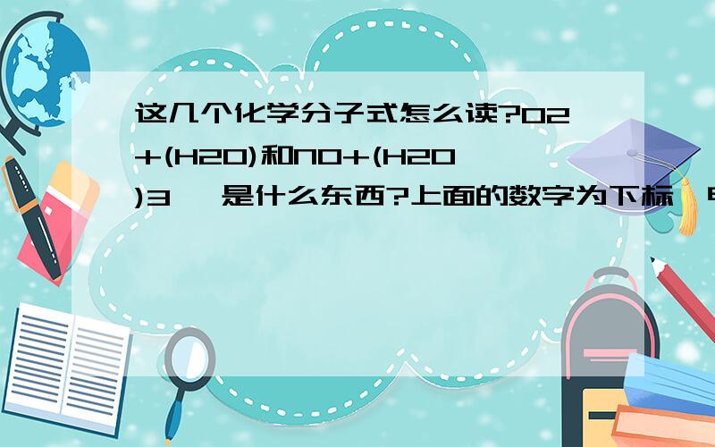 这几个化学分子式怎么读?O2+(H2O)和NO+(H2O)3 ,是什么东西?上面的数字为下标,电量符号为上标.