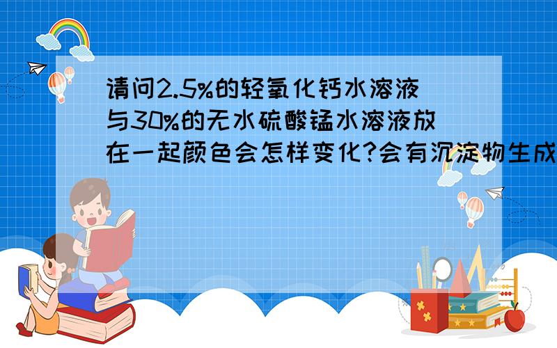 请问2.5%的轻氧化钙水溶液与30%的无水硫酸锰水溶液放在一起颜色会怎样变化?会有沉淀物生成吗?