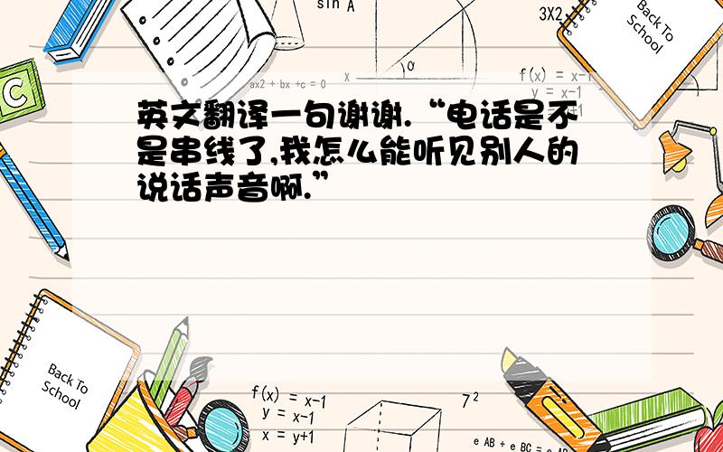 英文翻译一句谢谢.“电话是不是串线了,我怎么能听见别人的说话声音啊.”