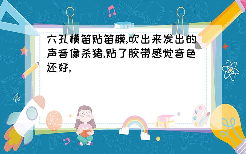 六孔横笛贴笛膜,吹出来发出的声音像杀猪,贴了胶带感觉音色还好,