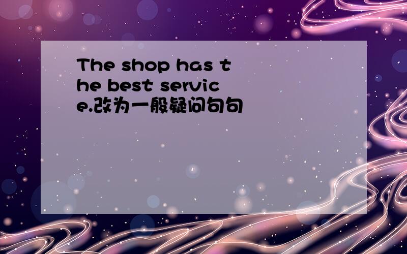 The shop has the best service.改为一般疑问句句