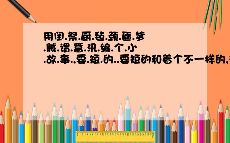 用闰.祭.厨.毡.颈.匾.爹.贼.谓.蓄.汛.编.个.小.故.事.,要.短.的..要短的和着个不一样的,很短的.