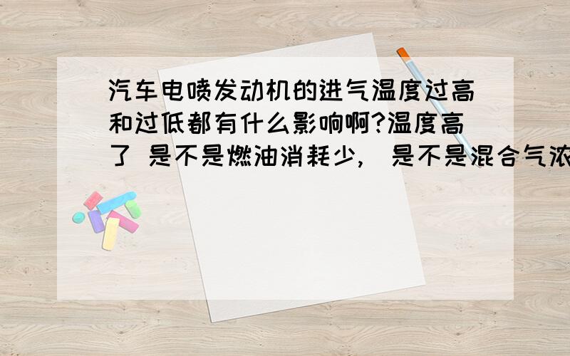 汽车电喷发动机的进气温度过高和过低都有什么影响啊?温度高了 是不是燃油消耗少,（是不是混合气浓度高啊）是不是动力不就下降了么?请大侠指教!