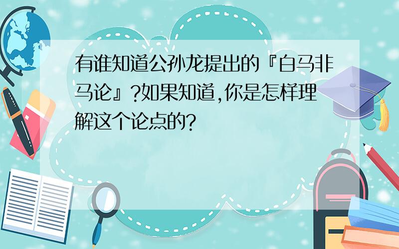 有谁知道公孙龙提出的『白马非马论』?如果知道,你是怎样理解这个论点的?