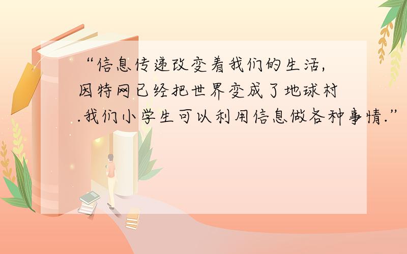 “信息传递改变着我们的生活,因特网已经把世界变成了地球村.我们小学生可以利用信息做各种事情.”判断