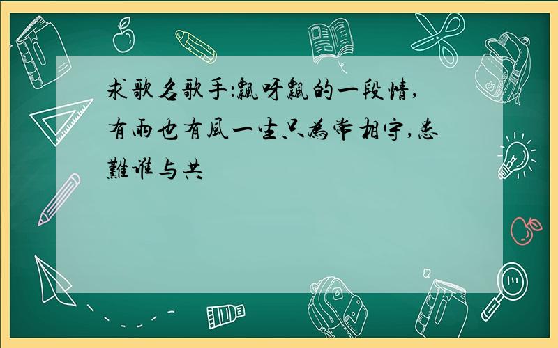 求歌名歌手：飘呀飘的一段情,有雨也有风一生只为常相守,患难谁与共